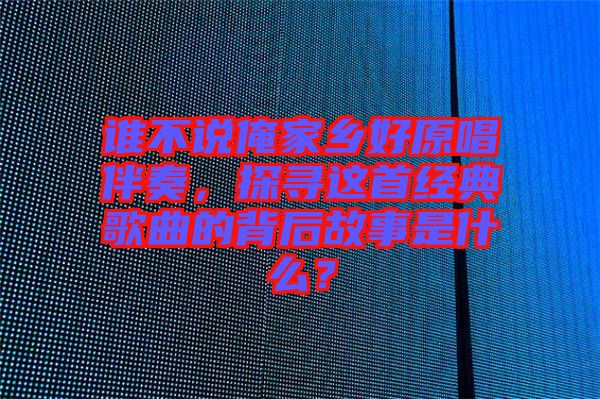 誰(shuí)不說(shuō)俺家鄉(xiāng)好原唱伴奏，探尋這首經(jīng)典歌曲的背后故事是什么？