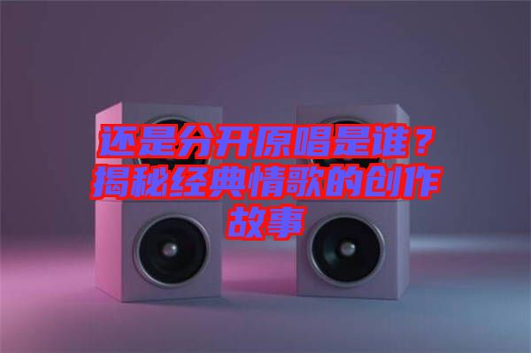 還是分開原唱是誰？揭秘經(jīng)典情歌的創(chuàng)作故事