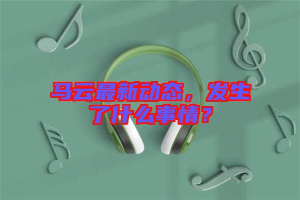 馬云最新動態(tài)，發(fā)生了什么事情？