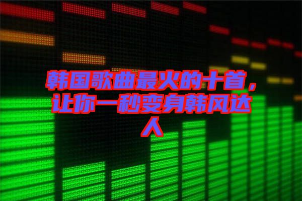 韓國(guó)歌曲最火的十首，讓你一秒變身韓風(fēng)達(dá)人