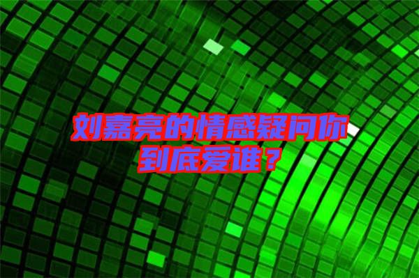 劉嘉亮的情感疑問你到底愛誰？