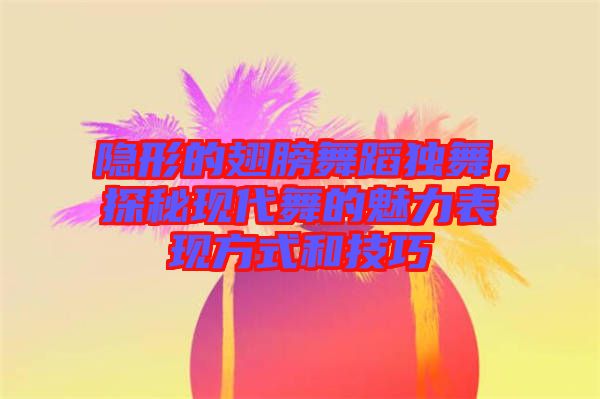 隱形的翅膀舞蹈獨(dú)舞，探秘現(xiàn)代舞的魅力表現(xiàn)方式和技巧