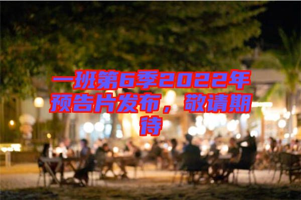 一班第6季2022年預(yù)告片發(fā)布，敬請期待