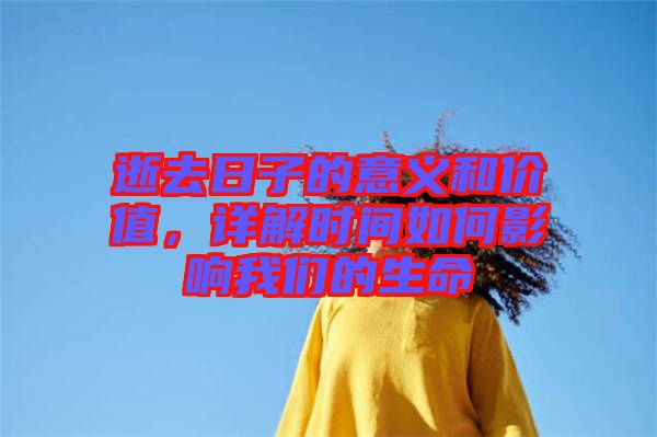 逝去日子的意義和價(jià)值，詳解時(shí)間如何影響我們的生命