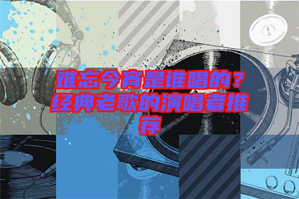 難忘今宵是誰唱的？經(jīng)典老歌的演唱者推薦