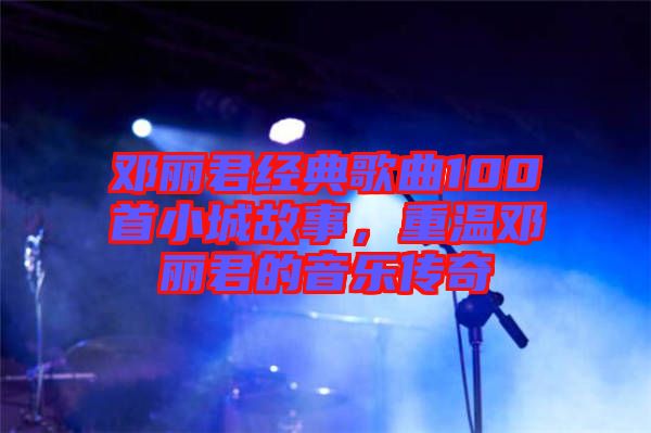 鄧麗君經(jīng)典歌曲100首小城故事，重溫鄧麗君的音樂(lè)傳奇