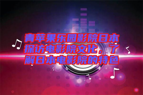 青蘋(píng)果樂(lè)園影院日本探訪電影院文化，了解日本電影院的特色