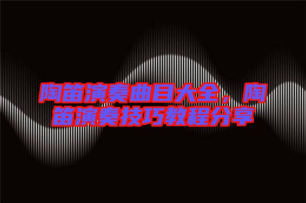 陶笛演奏曲目大全，陶笛演奏技巧教程分享