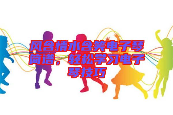 風(fēng)含情水含笑電子琴簡(jiǎn)譜，輕松學(xué)習(xí)電子琴技巧