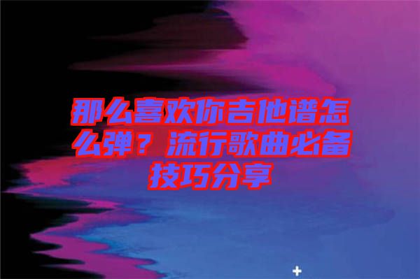 那么喜歡你吉他譜怎么彈？流行歌曲必備技巧分享