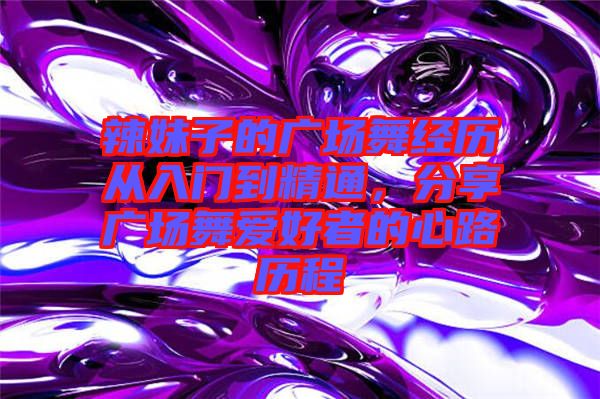 辣妹子的廣場(chǎng)舞經(jīng)歷從入門(mén)到精通，分享廣場(chǎng)舞愛(ài)好者的心路歷程