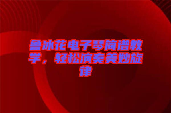 魯冰花電子琴簡譜教學，輕松演奏美妙旋律