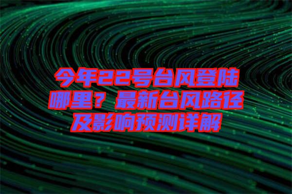 今年22號(hào)臺(tái)風(fēng)登陸哪里？最新臺(tái)風(fēng)路徑及影響預(yù)測詳解