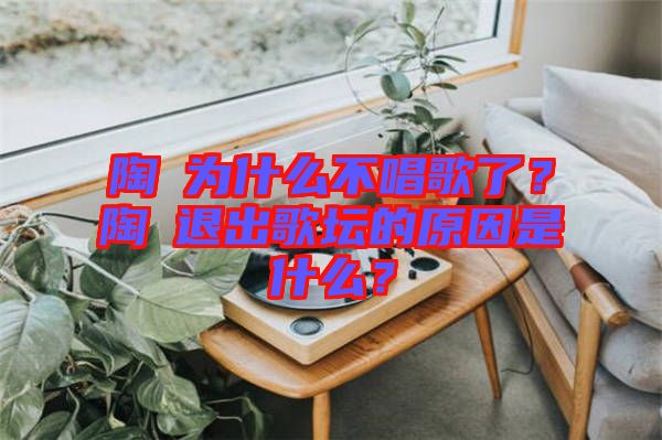 陶喆為什么不唱歌了？陶喆退出歌壇的原因是什么？