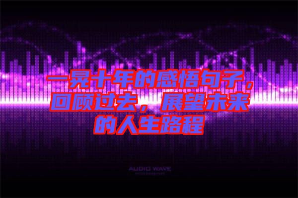 一晃十年的感悟句子，回顧過去，展望未來的人生路程