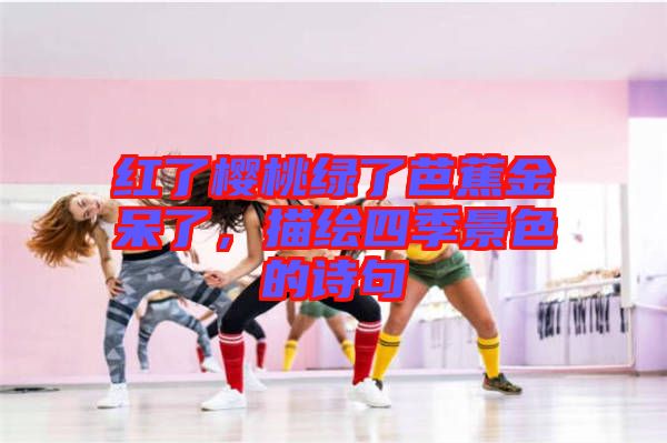 紅了櫻桃綠了芭蕉金呆了，描繪四季景色的詩(shī)句