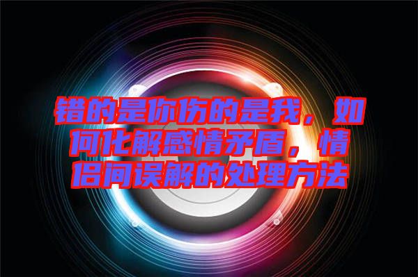 錯(cuò)的是你傷的是我，如何化解感情矛盾，情侶間誤解的處理方法