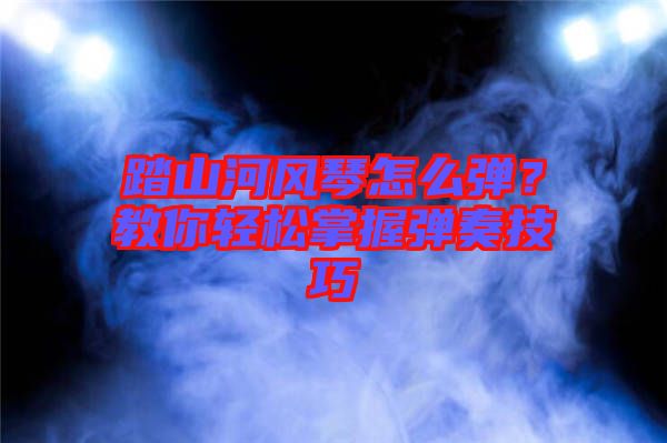 踏山河風(fēng)琴怎么彈？教你輕松掌握彈奏技巧