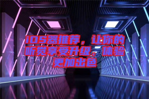 iOS器推薦，讓你的聽覺享受升級(jí)，體驗(yàn)更加出色