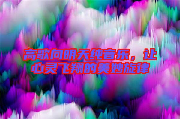 高歌向明天純音樂，讓心靈飛翔的美妙旋律