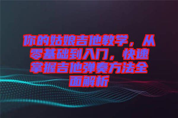 你的姑娘吉他教學(xué)，從零基礎(chǔ)到入門，快速掌握吉他彈奏方法全面解析