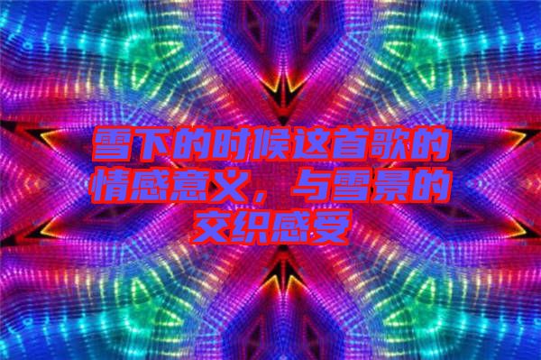 雪下的時(shí)候這首歌的情感意義，與雪景的交織感受