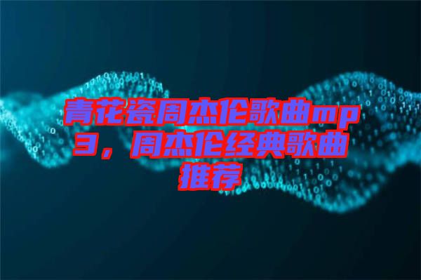 青花瓷周杰倫歌曲mp3，周杰倫經(jīng)典歌曲推薦