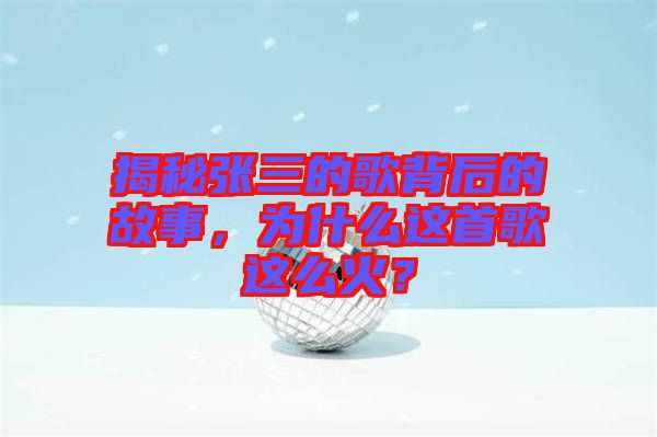 揭秘張三的歌背后的故事，為什么這首歌這么火？