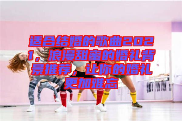 適合結(jié)婚的歌曲2021，浪漫甜蜜的婚禮背景推薦，讓你的婚禮更加難忘