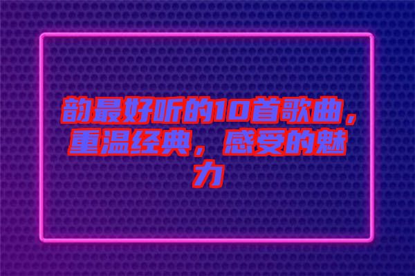 韻最好聽的10首歌曲，重溫經(jīng)典，感受的魅力