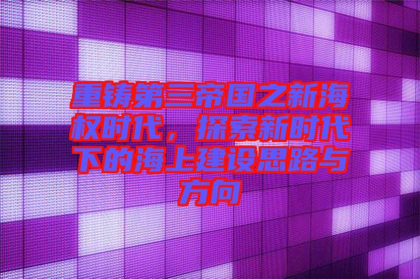 重鑄第三帝國之新海權(quán)時(shí)代，探索新時(shí)代下的海上建設(shè)思路與方向