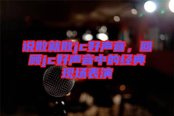說散就散jc好聲音，回顧jc好聲音中的經(jīng)典現(xiàn)場(chǎng)表演