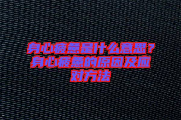 身心疲憊是什么意思？身心疲憊的原因及應對方法