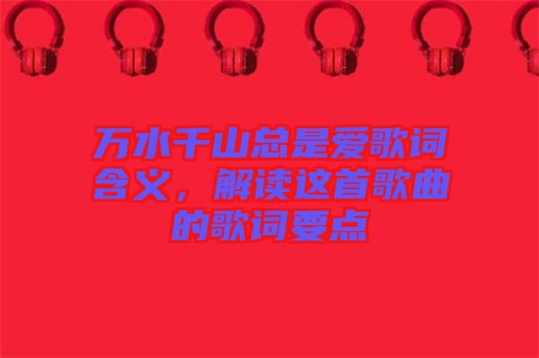 萬水千山總是愛歌詞含義，解讀這首歌曲的歌詞要點(diǎn)