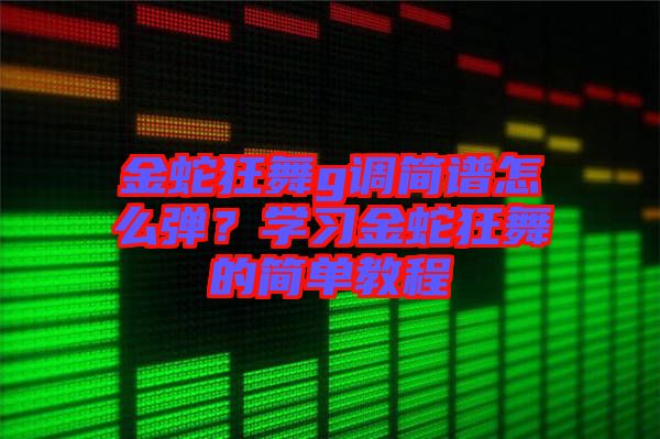 金蛇狂舞g調(diào)簡譜怎么彈？學(xué)習(xí)金蛇狂舞的簡單教程