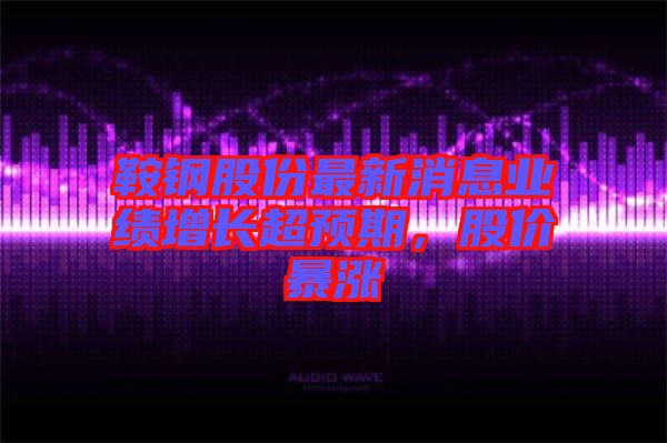 鞍鋼股份最新消息業(yè)績增長超預(yù)期，股價暴漲