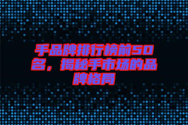 手品牌排行榜前50名，揭秘手市場(chǎng)的品牌格局