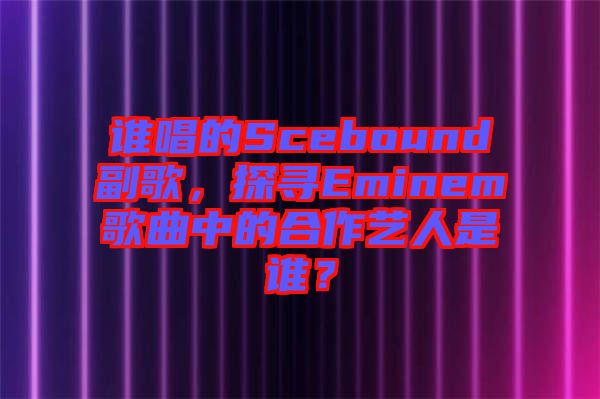 誰(shuí)唱的Scebound副歌，探尋Eminem歌曲中的合作藝人是誰(shuí)？
