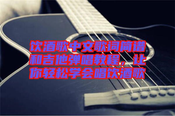 飲酒歌中文歌詞簡譜和吉他彈唱教程，讓你輕松學會唱飲酒歌