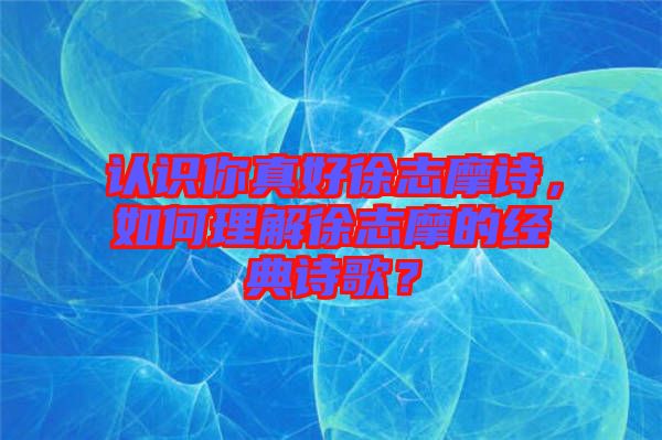 認(rèn)識(shí)你真好徐志摩詩(shī)，如何理解徐志摩的經(jīng)典詩(shī)歌？