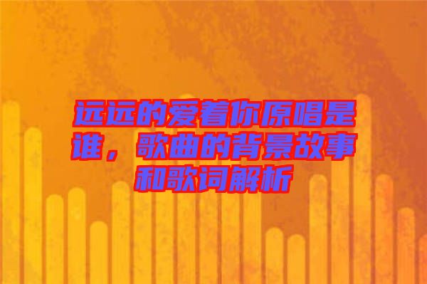 遠(yuǎn)遠(yuǎn)的愛(ài)著你原唱是誰(shuí)，歌曲的背景故事和歌詞解析
