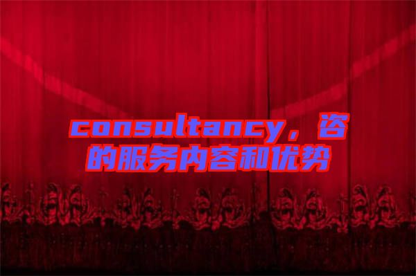 consultancy，咨的服務(wù)內(nèi)容和優(yōu)勢(shì)
