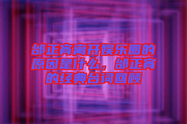 邰正宵離開娛樂圈的原因是什么，邰正宵的經(jīng)典臺詞回顧