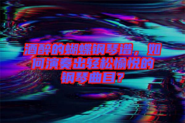 酒醉的蝴蝶鋼琴譜，如何演奏出輕松愉悅的鋼琴曲目？