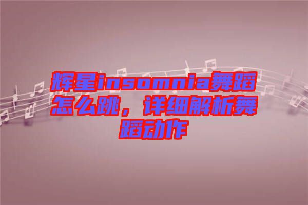 輝星insomnia舞蹈怎么跳，詳細(xì)解析舞蹈動作