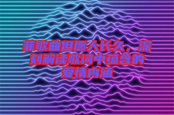 菲歌曲但愿人長久，深刻解讀歌詞中蘊(yùn)含的愛情內(nèi)涵