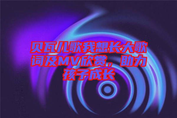 貝瓦兒歌我想長(zhǎng)大歌詞及MV欣賞，助力孩子成長(zhǎng)
