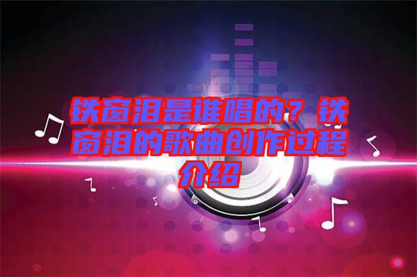 鐵窗淚是誰唱的？鐵窗淚的歌曲創(chuàng)作過程介紹