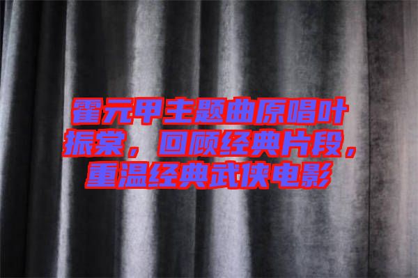霍元甲主題曲原唱葉振棠，回顧經(jīng)典片段，重溫經(jīng)典武俠電影