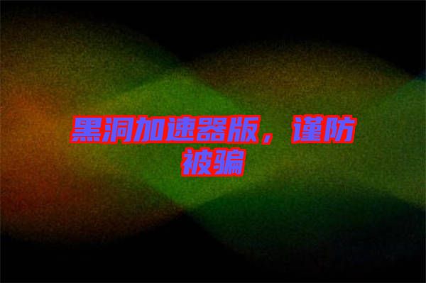 黑洞加速器版，謹(jǐn)防被騙